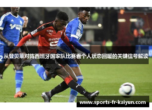 从登贝莱对阵西班牙国家队比赛看个人状态回暖的关键信号解读 从登贝莱对阵西班牙国家队比赛看个人状态回暖的关键信号解读