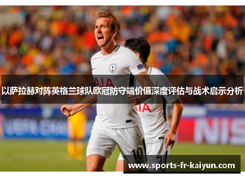以萨拉赫对阵英格兰球队欧冠防守端价值深度评估与战术启示分析 以萨拉赫对阵英格兰球队欧冠防守端价值深度评估与战术启示分析