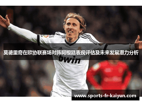 莫德里奇在欧协联赛场对阵阿根廷表现评估及未来发展潜力分析 莫德里奇在欧协联赛场对阵阿根廷表现评估及未来发展潜力分析