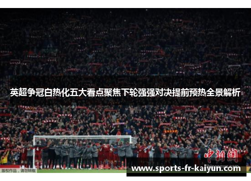 英超争冠白热化五大看点聚焦下轮强强对决提前预热全景解析 英超争冠白热化五大看点聚焦下轮强强对决提前预热全景解析