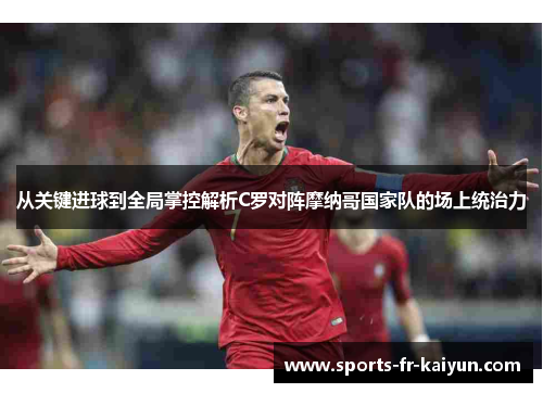 从关键进球到全局掌控解析C罗对阵摩纳哥国家队的场上统治力 从关键进球到全局掌控解析C罗对阵摩纳哥国家队的场上统治力