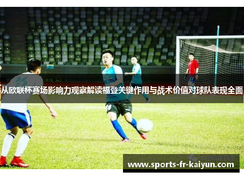 从欧联杯赛场影响力观察解读福登关键作用与战术价值对球队表现全面 从欧联杯赛场影响力观察解读福登关键作用与战术价值对球队表现全面