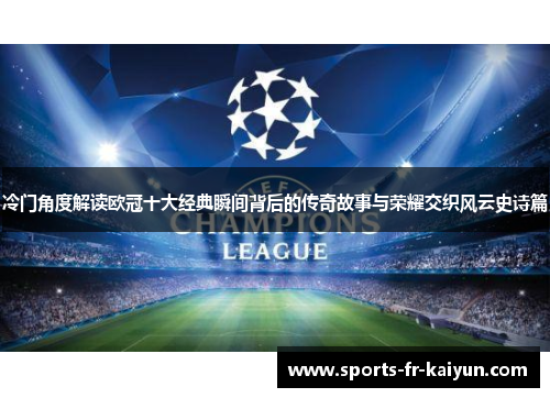 冷门角度解读欧冠十大经典瞬间背后的传奇故事与荣耀交织风云史诗篇 冷门角度解读欧冠十大经典瞬间背后的传奇故事与荣耀交织风云史诗篇