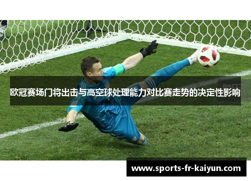 欧冠赛场门将出击与高空球处理能力对比赛走势的决定性影响 欧冠赛场门将出击与高空球处理能力对比赛走势的决定性影响