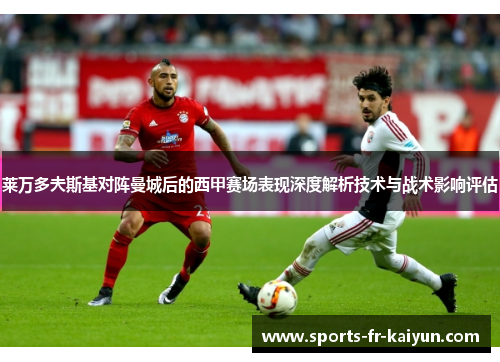 莱万多夫斯基对阵曼城后的西甲赛场表现深度解析技术与战术影响评估 莱万多夫斯基对阵曼城后的西甲赛场表现深度解析技术与战术影响评估