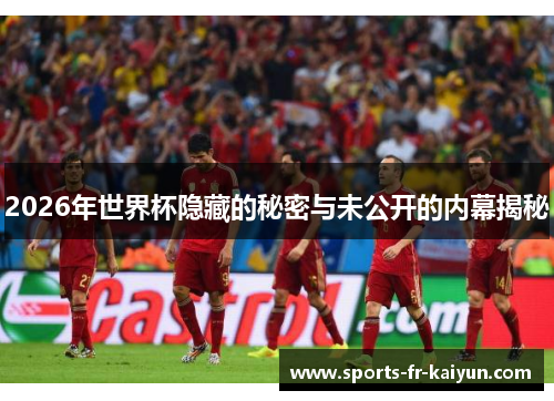 2026年世界杯隐藏的秘密与未公开的内幕揭秘 2026年世界杯隐藏的秘密与未公开的内幕揭秘