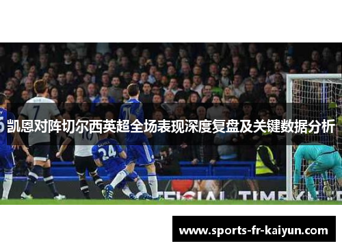 凯恩对阵切尔西英超全场表现深度复盘及关键数据分析 凯恩对阵切尔西英超全场表现深度复盘及关键数据分析