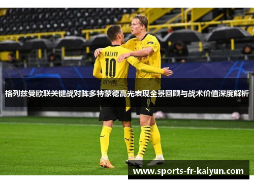 格列兹曼欧联关键战对阵多特蒙德高光表现全景回顾与战术价值深度解析 格列兹曼欧联关键战对阵多特蒙德高光表现全景回顾与战术价值深度解析