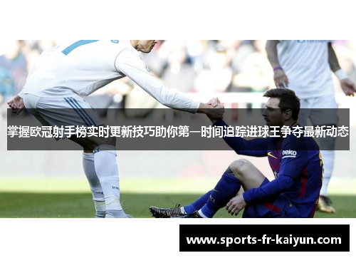 掌握欧冠射手榜实时更新技巧助你第一时间追踪进球王争夺最新动态 掌握欧冠射手榜实时更新技巧助你第一时间追踪进球王争夺最新动态