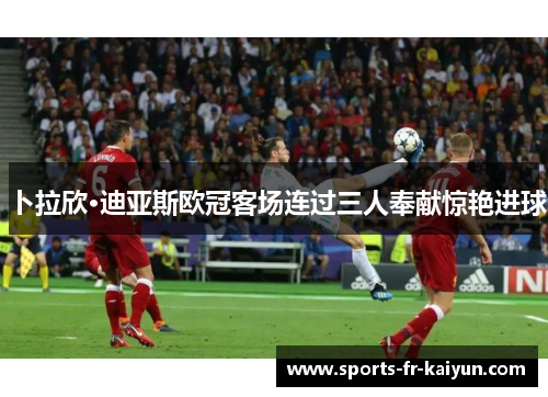 卜拉欣·迪亚斯欧冠客场连过三人奉献惊艳进球 卜拉欣·迪亚斯欧冠客场连过三人奉献惊艳进球