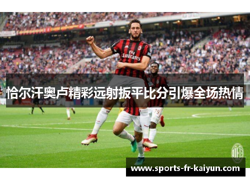 恰尔汗奥卢精彩远射扳平比分引爆全场热情