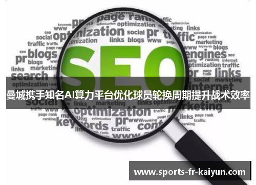 曼城携手知名AI算力平台优化球员轮换周期提升战术效率 曼城携手知名AI算力平台优化球员轮换周期提升战术效率