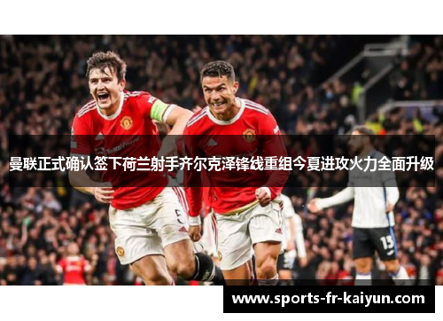 曼联正式确认签下荷兰射手齐尔克泽锋线重组今夏进攻火力全面升级 曼联正式确认签下荷兰射手齐尔克泽锋线重组今夏进攻火力全面升级