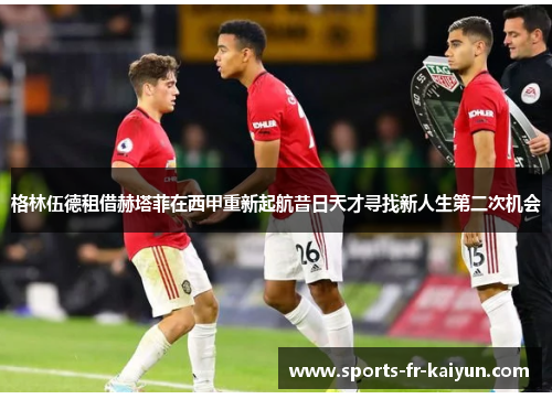 格林伍德租借赫塔菲在西甲重新起航昔日天才寻找新人生第二次机会