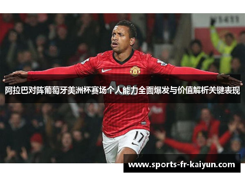 阿拉巴对阵葡萄牙美洲杯赛场个人能力全面爆发与价值解析关键表现 阿拉巴对阵葡萄牙美洲杯赛场个人能力全面爆发与价值解析关键表现