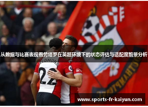 从数据与比赛表现看劳塔罗在英超环境下的状态评估与适配度前景分析 从数据与比赛表现看劳塔罗在英超环境下的状态评估与适配度前景分析