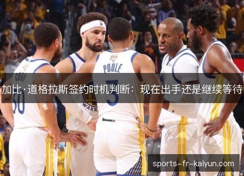 加比·道格拉斯签约时机判断：现在出手还是继续等待